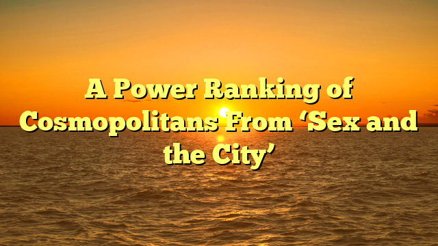 A Power Ranking of Cosmopolitans From ‘Sex and the City’ 